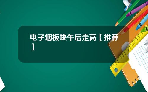 电子烟板块午后走高【推荐】