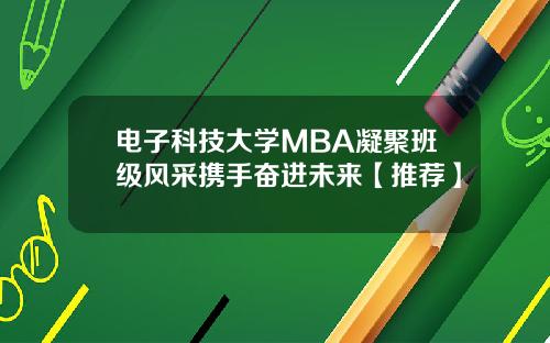 电子科技大学MBA凝聚班级风采携手奋进未来【推荐】