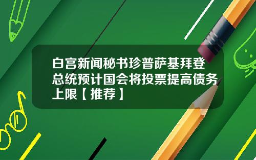 白宫新闻秘书珍普萨基拜登总统预计国会将投票提高债务上限【推荐】