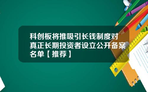 科创板将推吸引长钱制度对真正长期投资者设立公开备案名单【推荐】