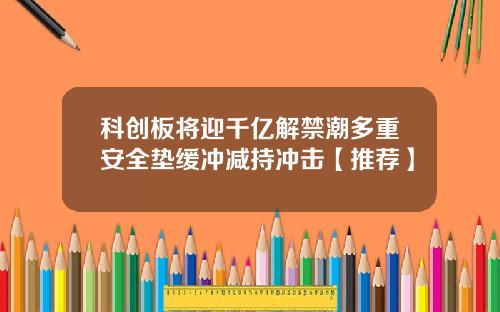 科创板将迎千亿解禁潮多重安全垫缓冲减持冲击【推荐】