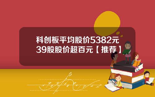 科创板平均股价5382元39股股价超百元【推荐】