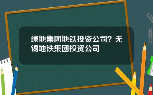 绿地集团地铁投资公司？无锡地铁集团投资公司