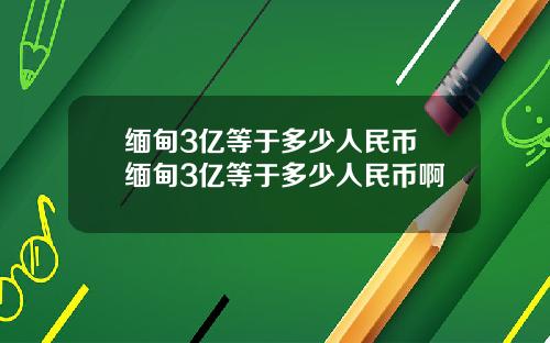缅甸3亿等于多少人民币 缅甸3亿等于多少人民币啊