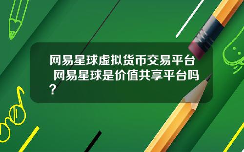 网易星球虚拟货币交易平台 网易星球是价值共享平台吗？