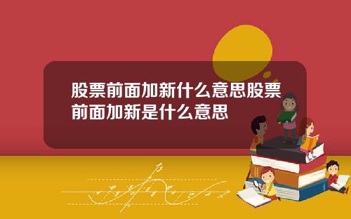 股票前面加新什么意思股票前面加新是什么意思