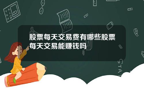 股票每天交易费有哪些股票每天交易能赚钱吗