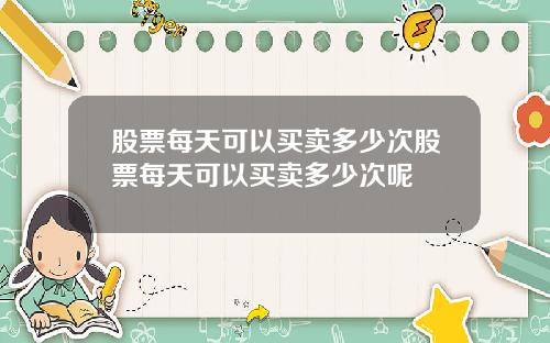 股票每天可以买卖多少次股票每天可以买卖多少次呢