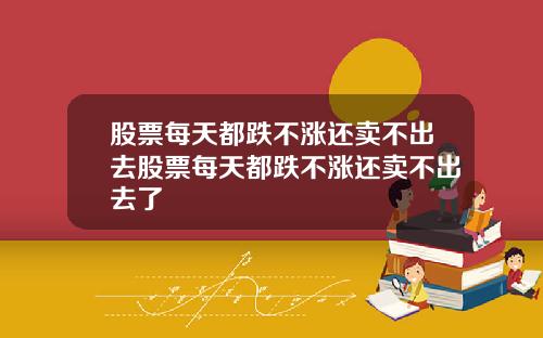 股票每天都跌不涨还卖不出去股票每天都跌不涨还卖不出去了