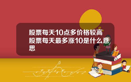 股票每天10点多价格较高股票每天最多涨10是什么意思