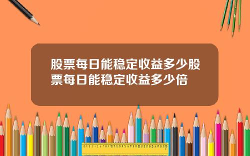 股票每日能稳定收益多少股票每日能稳定收益多少倍