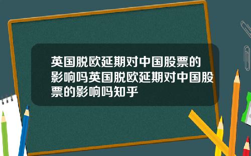 英国脱欧延期对中国股票的影响吗英国脱欧延期对中国股票的影响吗知乎