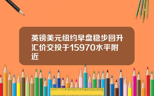 英镑美元纽约早盘稳步回升汇价交投于15970水平附近