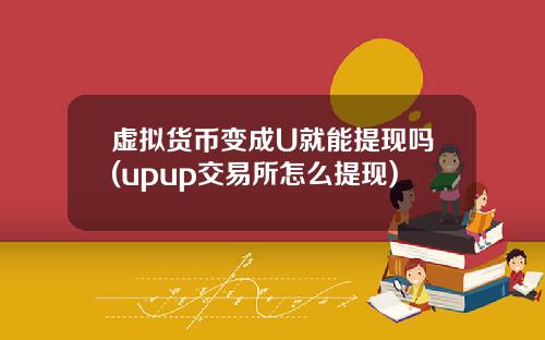 虚拟货币变成U就能提现吗(upup交易所怎么提现)