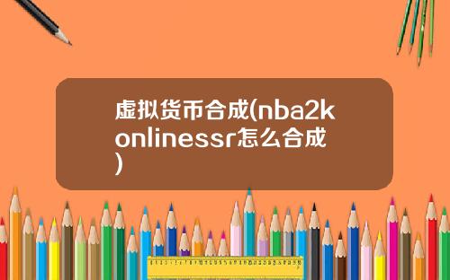 虚拟货币合成(nba2konlinessr怎么合成)