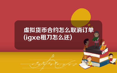虚拟货币合约怎么取消订单(igxe租刀怎么还)