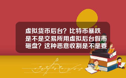 虚拟货币后台？比特币暴跌是不是交易所用虚拟后台假币砸盘？这种恶意收割是不是要政府整顿？