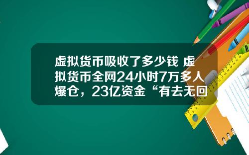 虚拟货币吸收了多少钱 虚拟货币全网24小时7万多人爆仓，23亿资金“有去无回”，发生了什么？