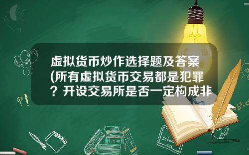 虚拟货币炒作选择题及答案(所有虚拟货币交易都是犯罪？开设交易所是否一定构成非法经营罪？)