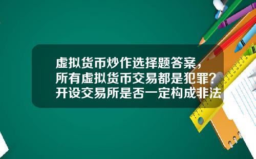 虚拟货币炒作选择题答案，所有虚拟货币交易都是犯罪？开设交易所是否一定构成非法经营罪？