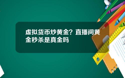 虚拟货币炒黄金？直播间黄金秒杀是真金吗