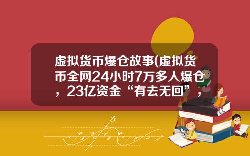 虚拟货币爆仓故事(虚拟货币全网24小时7万多人爆仓，23亿资金“有去无回”，发生了什么？)