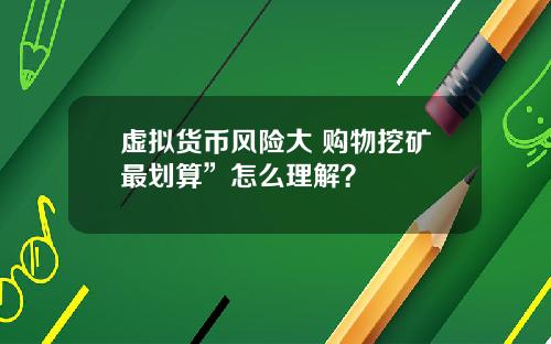 虚拟货币风险大 购物挖矿最划算”怎么理解？