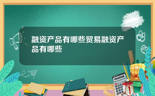 融资产品有哪些贸易融资产品有哪些