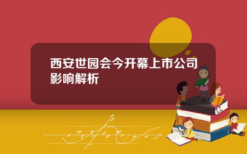 西安世园会今开幕上市公司影响解析