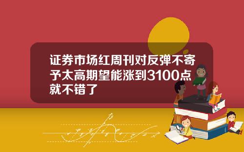 证券市场红周刊对反弹不寄予太高期望能涨到3100点就不错了