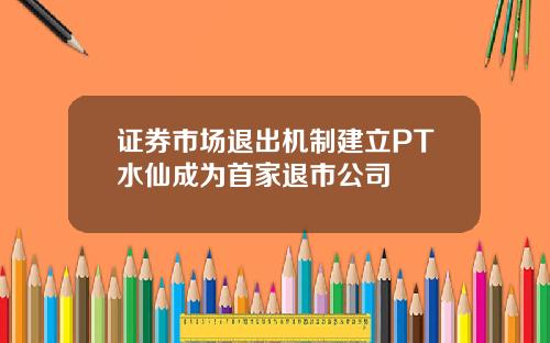 证券市场退出机制建立PT水仙成为首家退市公司