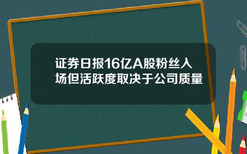 证券日报16亿A股粉丝入场但活跃度取决于公司质量