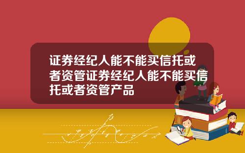证券经纪人能不能买信托或者资管证券经纪人能不能买信托或者资管产品