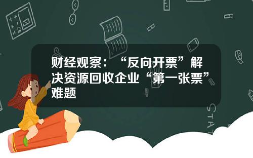 财经观察：“反向开票”解决资源回收企业“第一张票”难题