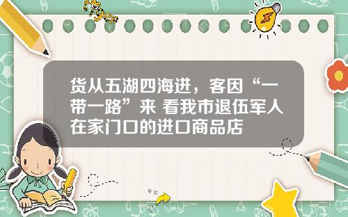 货从五湖四海进，客因“一带一路”来 看我市退伍军人在家门口的进口商品店