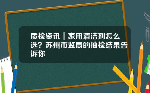 质检资讯｜家用清洁剂怎么选？苏州市监局的抽检结果告诉你