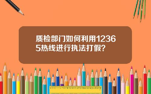 质检部门如何利用12365热线进行执法打假？