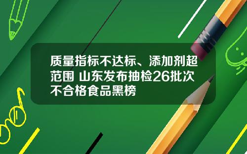 质量指标不达标、添加剂超范围 山东发布抽检26批次不合格食品黑榜