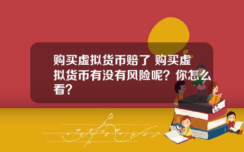 购买虚拟货币赔了 购买虚拟货币有没有风险呢？你怎么看？