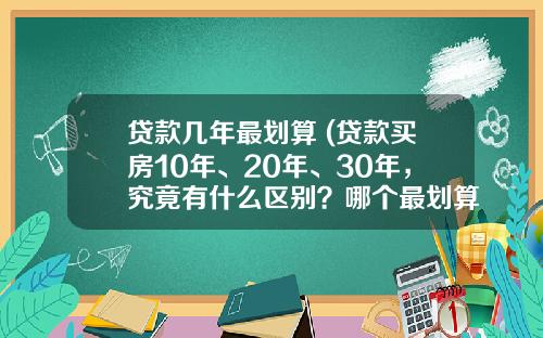贷款几年最划算 (贷款买房10年、20年、30年，究竟有什么区别？哪个最划算？)