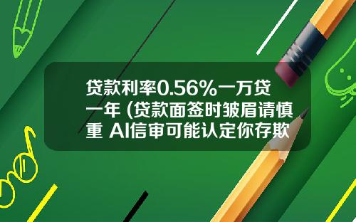 贷款利率0.56%一万贷一年 (贷款面签时皱眉请慎重 AI信审可能认定你存欺诈风险)