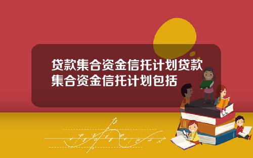 贷款集合资金信托计划贷款集合资金信托计划包括