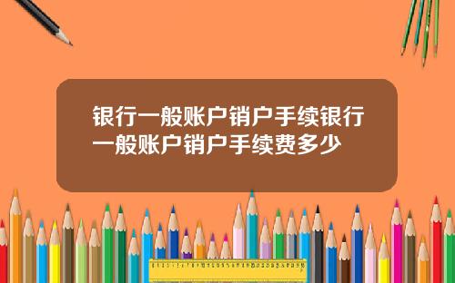 银行一般账户销户手续银行一般账户销户手续费多少