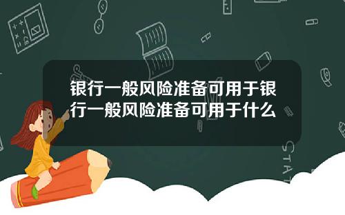 银行一般风险准备可用于银行一般风险准备可用于什么