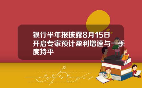 银行半年报披露8月15日开启专家预计盈利增速与一季度持平
