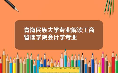 青海民族大学专业解读工商管理学院会计学专业