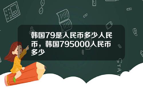 韩国79是人民币多少人民币，韩国795000人民币多少