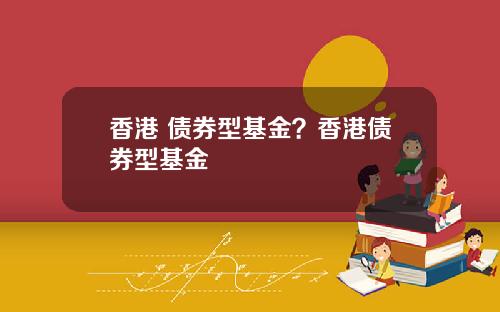 香港 债券型基金？香港债券型基金
