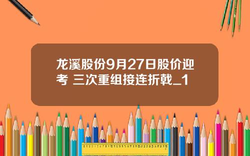龙溪股份9月27日股价迎考 三次重组接连折戟_1