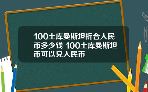 100土库曼斯坦折合人民币多少钱 100土库曼斯坦币可以兑人民币